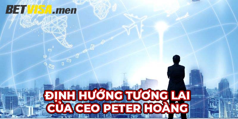 CEO Peter Hoàng - Vị Lãnh Đạo Tài Cao Của Tổ Chức Betvisa 2 Định hướng tương lai của CEO Peter Hoàng